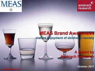 1




                       MEAS Brand Awareness
                     mature enjoyment of alcohol in society



                                           A report by
                                     Amárach Research

                                                October 2011
© Amárach Research
 
