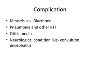 Complication
• Measels ass. Diarrhoea
• Pneumonia and other RTI
• Otitis media
• Neurological condition like- convulsion,
encephalitis
 
