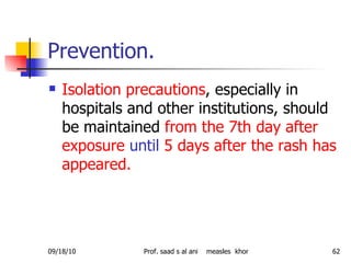 Prevention. Isolation precautions , especially in hospitals and other institutions, should be maintained  from the 7th day after exposure   until  5 days after the rash has appeared.  