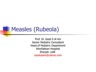 Measles (Rubeola)  Prof. Dr. Saad S Al Ani Senior Pediatric Consultant Head of Pediatric Department Khorfakkan Hospital Sharjah ,UAE  [email_address] 