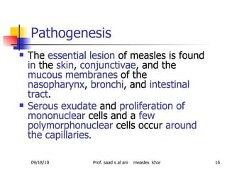 Pathogenesis  <ul><li>The  essential lesion  of measles is found  in  the  skin ,  conjunctivae , and the  mucous membrane...