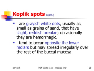 Koplik spots  (cont.) <ul><li>are  grayish white dots , usually as small as grains of sand, that have  slight, reddish are...