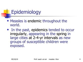 Epidemiology  <ul><li>Measles is  endemic  throughout the world. </li></ul><ul><li>In the past,  epidemics  tended to occu...