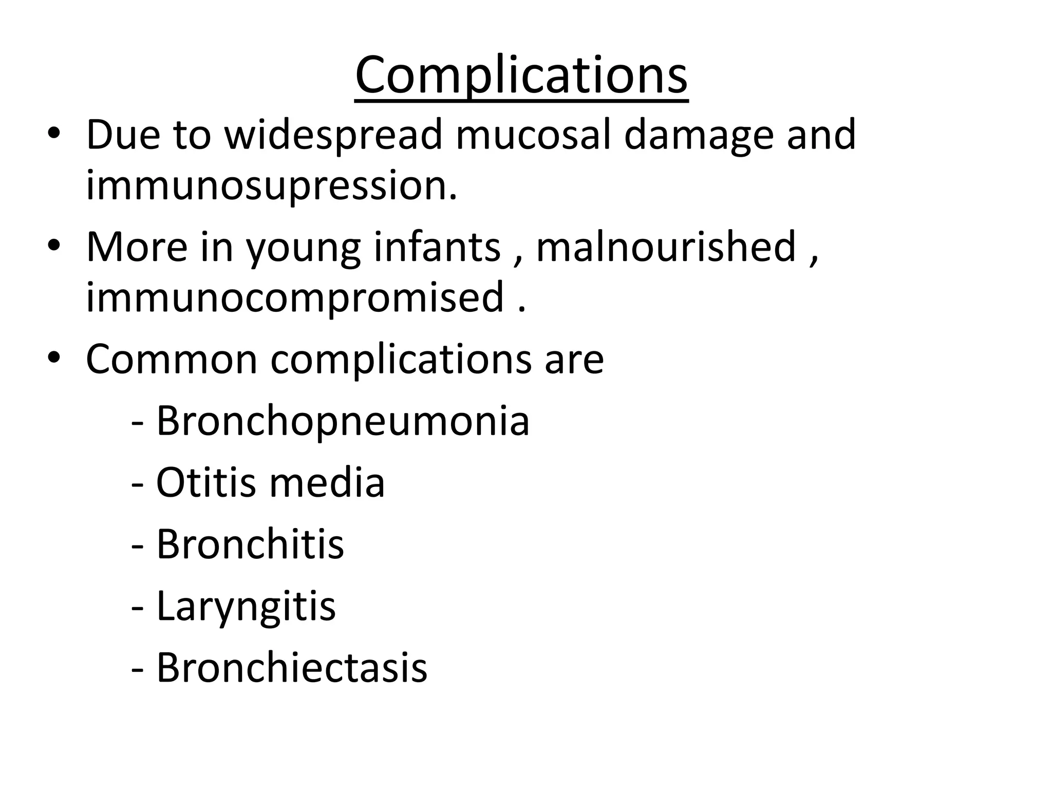 Complications
• Due to widespread mucosal damage and
immunosupression.
• More in young infants , malnourished ,
immunocompromised .
• Common complications are
- Bronchopneumonia
- Otitis media
- Bronchitis
- Laryngitis
- Bronchiectasis
 