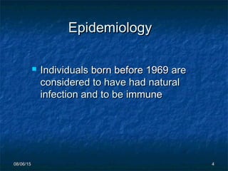 08/06/1508/06/15 44
EpidemiologyEpidemiology
 IndividualsIndividuals born before 1969born before 1969 areare
considered to have had naturalconsidered to have had natural
infection and to beinfection and to be immuneimmune
 