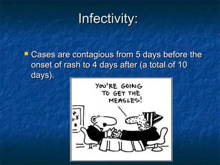 Infectivity:Infectivity:
 Cases are contagious from 5 days before theCases are contagious from 5 days before the
onset of rash to 4 days after (a total of 10onset of rash to 4 days after (a total of 10
days).days).
 