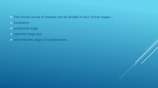  The clinical course of measles can be divided in four clinical stages –
 Incubation
 prodromal stage
 catarrhal stage and
 post-measles stage of complications.
 