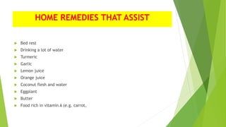 HOME REMEDIES THAT ASSIST
 Bed rest
 Drinking a lot of water
 Turmeric
 Garlic
 Lemon juice
 Orange juice
 Coconut flesh and water
 Eggplant
 Butter
 Food rich in vitamin A (e.g. carrot,
 
