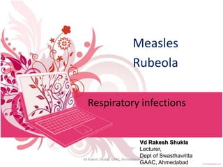 Respiratory infections
Measles
Rubeola
Vd Rakesh Shukla
Lecturer,
Dept of Swasthavritta
GAAC, Ahmedabad
Vd Rakesh Shukla, GAAC, Ahmedabad
 
