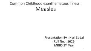 Common Childhood exanthematous illness :
Measles
Presentation By : Hari Sedai
Roll No. : 1626
MBBS 3rd Year
1
 
