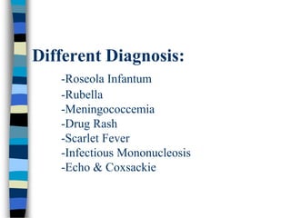 Different Diagnosis:
-Roseola Infantum
-Rubella
-Meningococcemia
-Drug Rash
-Scarlet Fever
-Infectious Mononucleosis
-Echo & Coxsackie
 