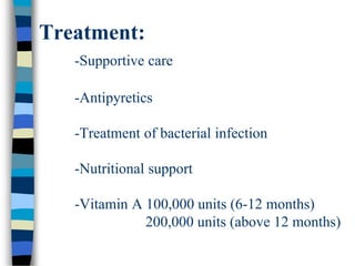Treatment:
-Supportive care
-Antipyretics
-Treatment of bacterial infection
-Nutritional support
-Vitamin A 100,000 units (6-12 months)
200,000 units (above 12 months)
 
