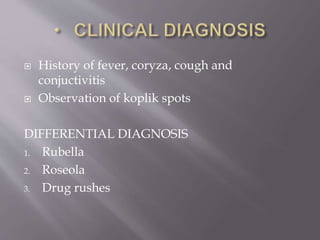  History of fever, coryza, cough and
conjuctivitis
 Observation of koplik spots
DIFFERENTIAL DIAGNOSIS
1. Rubella
2. Roseola
3. Drug rushes
 