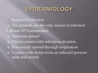 1. Source Of Infection
 The patients are the only source of infection
2. Route Of Transmission
 Airborne spread
 Direct contact with infectious droplets
 It is usually spread through respiration
 Contact with fluids from an infected persons
nose and mouth
 