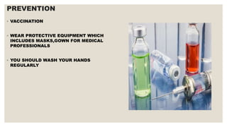 PREVENTION
◦ VACCINATION
◦ WEAR PROTECTIVE EQUIPMENT WHICH
INCLUDES MASKS,GOWN FOR MEDICAL
PROFESSIONALS
◦ YOU SHOULD WASH YOUR HANDS
REGULARLY
 