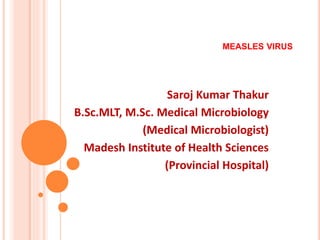 MEASLES VIRUS
Saroj Kumar Thakur
B.Sc.MLT, M.Sc. Medical Microbiology
(Medical Microbiologist)
Madesh Institute of Health Sciences
(Provincial Hospital)
 