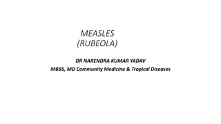 MEASLES
(RUBEOLA)
DR NARENDRA KUMAR YADAV
MBBS, MD Community Medicine & Tropical Diseases
 