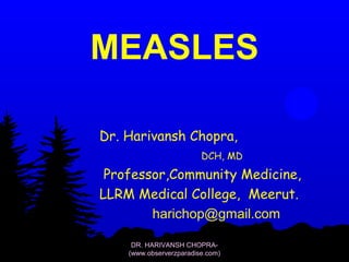 MEASLES 
Dr. Harivansh Chopra, 
DCH, MD 
Professor,Community Medicine, 
LLRM Medical College, Meerut. 
harichop@gmail.com 
DR. HARIVANSH CHOPRA- 
(www.observerzparadise.com) 
 