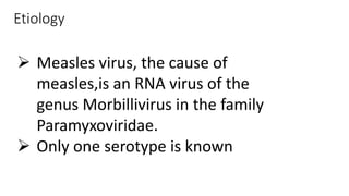 Etiology
 Measles virus, the cause of
measles,is an RNA virus of the
genus Morbillivirus in the family
Paramyxoviridae.
 Only one serotype is known
 