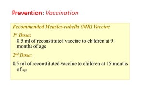 Prevention: Vaccination
Recommended Measles-rubella (MR) Vaccine
1st Dose:
0.5 ml of reconstituted vaccine to children at 9
months of age
2nd Dose:
0.5 ml of reconstituted vaccine to children at 15 months
of age
 