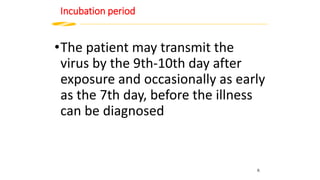 Incubation period
•The patient may transmit the
virus by the 9th-10th day after
exposure and occasionally as early
as the 7th day, before the illness
can be diagnosed
6
 