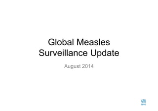 Global Measles 
Surveillance Update 
August 2014 
 