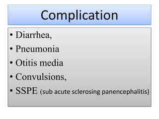 Complication
• Diarrhea,
• Pneumonia
• Otitis media
• Convulsions,
• SSPE (sub acute sclerosing panencephalitis)
 