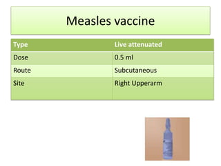 Measles vaccine
Type Live attenuated
Dose 0.5 ml
Route Subcutaneous
Site Right Upperarm
 