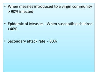 • When measles introduced to a virgin community
> 90% infected
• Epidemic of Measles - When susceptible children
>40%
• Secondary attack rate - 80%
 