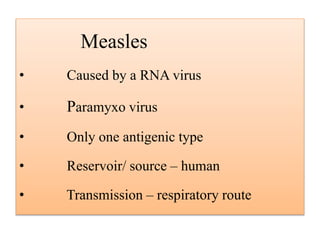 Measles
• Caused by a RNA virus
• Paramyxo virus
• Only one antigenic type
• Reservoir/ source – human
• Transmission – respiratory route
 