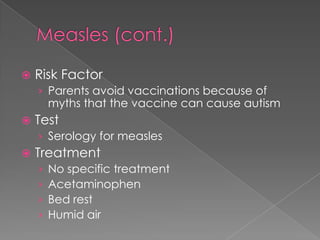 Measles (cont.)Risk FactorParents avoid vaccinations because of myths that the vaccine can cause autismTestSerology for measlesTreatmentNo specific treatmentAcetaminophenBed restHumid air
