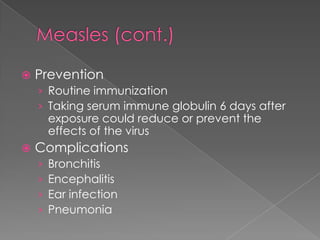 Measles (cont.)PreventionRoutine immunizationTaking serum immune globulin 6 days after exposure could reduce or prevent the effects of the virusComplicationsBronchitisEncephalitisEar infectionPneumonia