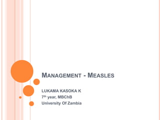 MANAGEMENT - MEASLES
LUKAMA KASOKA K
7th year, MBChB
University Of Zambia
 