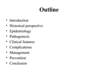 Outline
• Introduction
• Historical perspective
• Epidemiology
• Pathogenesis
• Clinical features
• Complications
• Management
• Prevention
• Conclusion
 