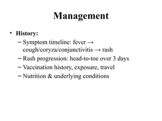 Management
• History:
– Symptom timeline: fever →
cough/coryza/conjunctivitis → rash
– Rash progression: head-to-toe over 3 days
– Vaccination history, exposure, travel
– Nutrition & underlying conditions
 