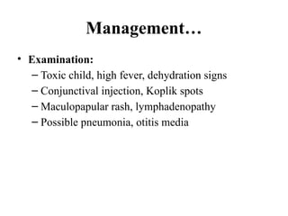 Management…
• Examination:
– Toxic child, high fever, dehydration signs
– Conjunctival injection, Koplik spots
– Maculopapular rash, lymphadenopathy
– Possible pneumonia, otitis media
 