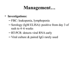 Management…
• Investigations:
– FBC: leukopenia, lymphopenia
– Serology (IgM ELISA): positive from day 3 of
rash to 4–6 weeks
– RT-PCR: detects viral RNA early
– Viral culture & paired IgG rarely used
 