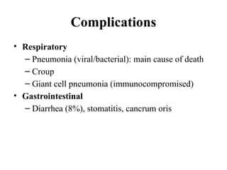 Complications
• Respiratory
– Pneumonia (viral/bacterial): main cause of death
– Croup
– Giant cell pneumonia (immunocompromised)
• Gastrointestinal
– Diarrhea (8%), stomatitis, cancrum oris
 