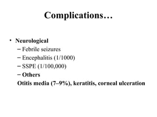 Complications…
• Neurological
– Febrile seizures
– Encephalitis (1/1000)
– SSPE (1/100,000)
– Others
Otitis media (7–9%), keratitis, corneal ulceration
 