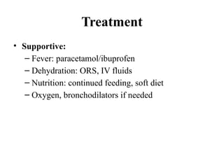Treatment
• Supportive:
– Fever: paracetamol/ibuprofen
– Dehydration: ORS, IV fluids
– Nutrition: continued feeding, soft diet
– Oxygen, bronchodilators if needed
 