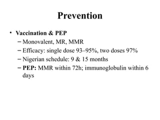 Prevention
• Vaccination & PEP
– Monovalent, MR, MMR
– Efficacy: single dose 93–95%, two doses 97%
– Nigerian schedule: 9 & 15 months
– PEP: MMR within 72h; immunoglobulin within 6
days
 