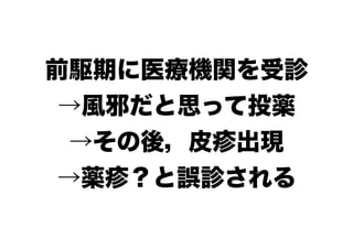 前駆期に医療機関を受診
→風邪だと思って投薬
→その後，皮疹出現
→薬疹？と誤診される
 