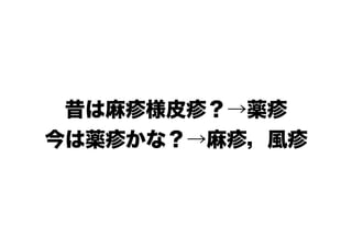 昔は麻疹様皮疹？→薬疹
今は薬疹かな？→麻疹，風疹
 