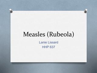 Measles (Rubeola) 
Lanie Lissard 
HHP 637 
 