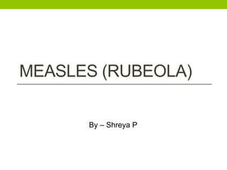 MEASLES (RUBEOLA)
By – Shreya P
 