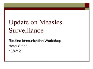 Update on Measles
Surveillance
Routine Immunisation Workshop
Hotel Stadel
16/4/12
 