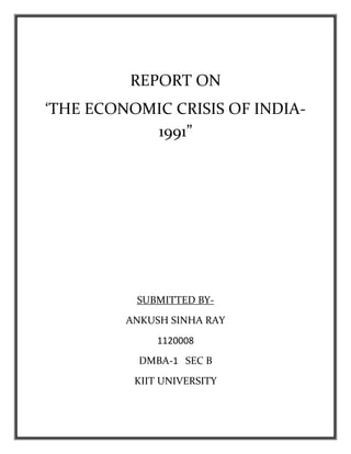 REPORT ON
‘THE ECONOMIC CRISIS OF INDIA-
1991”
SUBMITTED BY-
ANKUSH SINHA RAY
1120008
DMBA-1 SEC B
KIIT UNIVERSITY
 