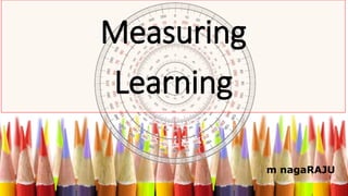 m nagaRAJU
Measuring
Learning
 