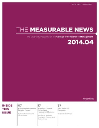 20 USD/AUD | 15 EUR/GBP 
THE MEASURABLE NEWS 
The Quarterly Magazine of the College of Performance Management 
2014.04 
mycpm.org 
INSIDE 
THIS 
ISSUE 
07 17 37 
A Program Management 
Decision Process 
By Russ Martinelli and 
Jim Waddell 
Building A Credible 
Performance 
Measurement Baseline 
By Glen B. Alleman, 
Thomas J. Coonce, and 
Rick A. Price 
Data About Our 
Community 
By Elizabeth Phillips 
 