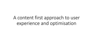 A content first approach to user
experience and optimisation
 